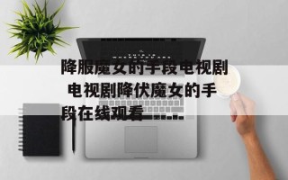 降服魔女的手段电视剧 电视剧降伏魔女的手段在线观看