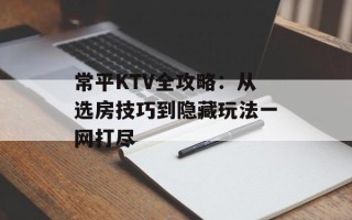 常平KTV全攻略：从选房技巧到隐藏玩法一网打尽