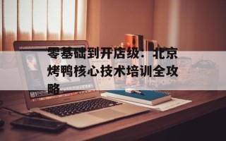 零基础到开店级：北京烤鸭核心技术培训全攻略