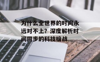 为什么全世界的时间永远对不上？深度解析时间同步的科技暗战