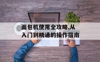 面包机使用全攻略,从入门到精通的操作指南