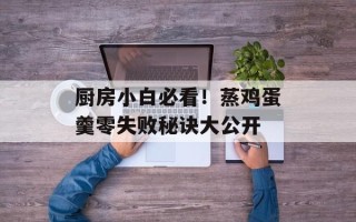 厨房小白必看！蒸鸡蛋羹零失败秘诀大公开