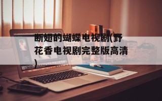 断翅的蝴蝶电视剧(野花香电视剧完整版高清)