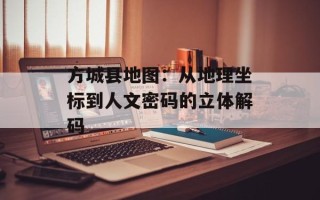 方城县地图：从地理坐标到人文密码的立体解码