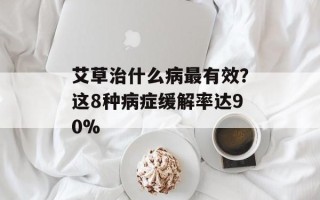 艾草治什么病最有效？这8种病症缓解率达90%
