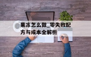 果冻怎么做_零失败配方与成本全解析