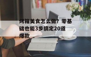 烤箱美食怎么做？零基础也能3步搞定20道爆款