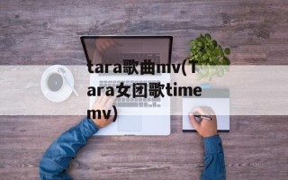 tara歌曲mv(Tara女团歌timemv)