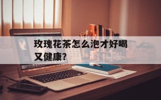 玫瑰花茶怎么泡才好喝又健康？