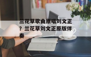 兰花草歌曲原唱刘文正？兰花草刘文正原版伴奏