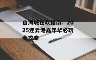 山海城狂欢指南：2025连云港嘉年华必玩全攻略