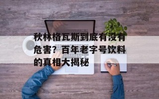 秋林格瓦斯到底有没有危害？百年老字号饮料的真相大揭秘