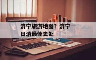 济宁旅游地图？济宁一日游最佳去处