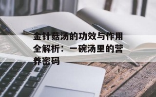 金针菇汤的功效与作用全解析：一碗汤里的营养密码