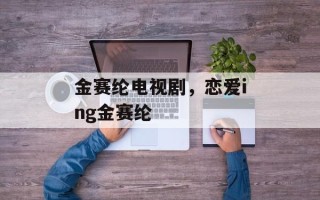 金赛纶电视剧，恋爱ing金赛纶