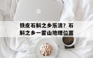 铁皮石斛之乡乐清？石斛之乡一霍山地理位置