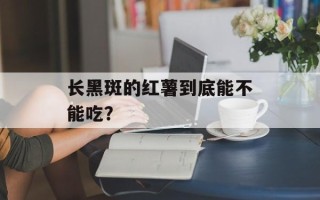 长黑斑的红薯到底能不能吃？