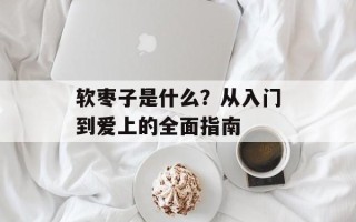 软枣子是什么？从入门到爱上的全面指南