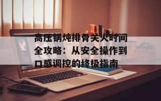 高压锅炖排骨关火时间全攻略：从安全操作到口感调控的终极指南