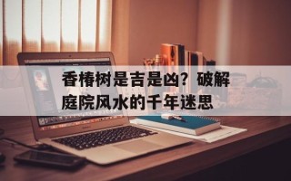 香椿树是吉是凶？破解庭院风水的千年迷思