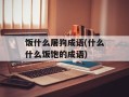 饭什么屠狗成语(什么什么饭饱的成语)
