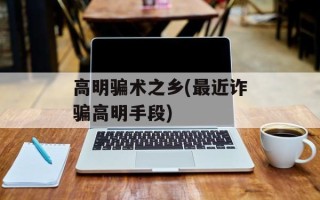 高明骗术之乡(最近诈骗高明手段)