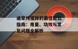 通草炖猪蹄的最佳配比指南：用量、功效与常见问题全解析