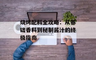 烧烤配料全攻略：从基础香料到秘制酱汁的终极指南