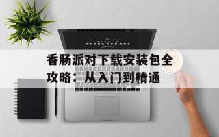 香肠派对下载安装包全攻略：从入门到精通