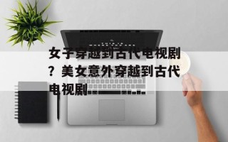 女子穿越到古代电视剧？美女意外穿越到古代电视剧
