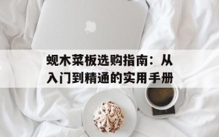 蚬木菜板选购指南：从入门到精通的实用手册
