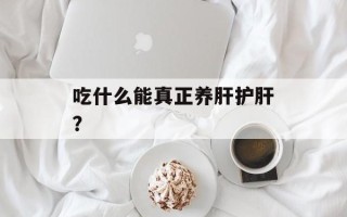 吃什么能真正养肝护肝？