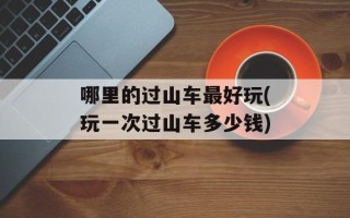 哪里的过山车最好玩(玩一次过山车多少钱)
