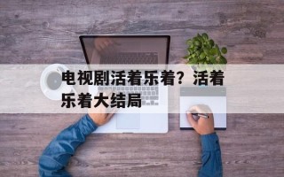 电视剧活着乐着？活着乐着大结局