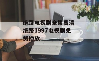 绝路电视剧全集高清 绝路1997电视剧免费播放