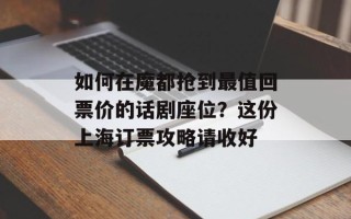 如何在魔都抢到最值回票价的话剧座位？这份上海订票攻略请收好