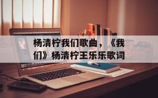 杨清柠我们歌曲，《我们》杨清柠王乐乐歌词