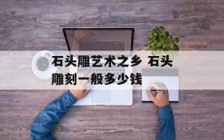 石头雕艺术之乡 石头雕刻一般多少钱