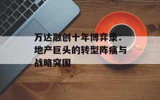 万达融创十年博弈录：地产巨头的转型阵痛与战略突围