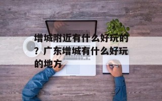 增城附近有什么好玩的？广东增城有什么好玩的地方