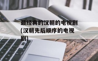 最经典的汉朝的电视剧(汉朝先后顺序的电视剧)