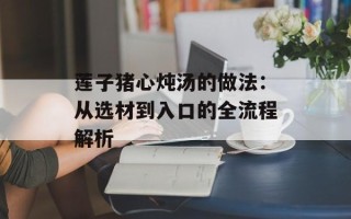 莲子猪心炖汤的做法：从选材到入口的全流程解析