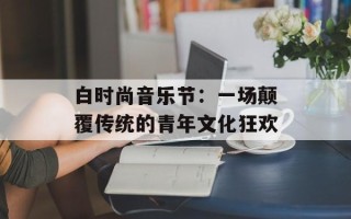 白时尚音乐节：一场颠覆传统的青年文化狂欢