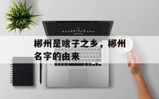 郴州是啥子之乡，郴州名字的由来