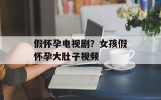 假怀孕电视剧？女孩假怀孕大肚子视频