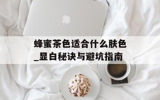 蜂蜜茶色适合什么肤色_显白秘诀与避坑指南