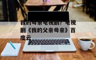 我的母亲电视剧？电视剧《我的父亲母亲》百度云