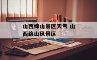 山西绵山景区天气 山西绵山风景区