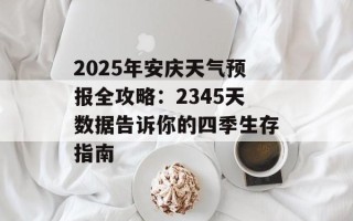 2025年安庆天气预报全攻略：2345天数据告诉你的四季生存指南
