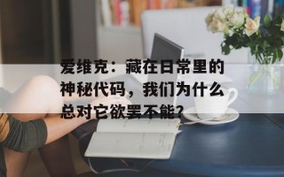 爱维克：藏在日常里的神秘代码，我们为什么总对它欲罢不能？